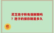 灵芝孢子粉有保鲜期吗？孢子的保存期是多久