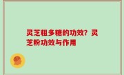 灵芝粗多糖的功效？灵芝粉功效与作用