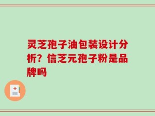 灵芝孢子油包装设计分析？信芝元孢子粉是品牌吗