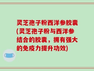 灵芝孢子粉西洋参胶囊(灵芝孢子粉与西洋参结合的胶囊，拥有强大的免疫力提升功效)