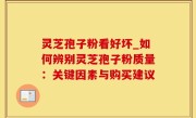 灵芝孢子粉看好坏_如何辨别灵芝孢子粉质量：关键因素与购买建议