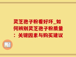 灵芝孢子粉看好坏_如何辨别灵芝孢子粉质量：关键因素与购买建议
