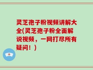 灵芝孢子粉视频讲解大全(灵芝孢子粉全面解说视频，一网打尽所有疑问！)