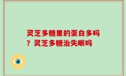 灵芝多糖里的蛋白多吗？灵芝多糖治失眠吗