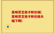 昆明灵芝孢子粉价格(昆明灵芝孢子粉价格大幅下降)