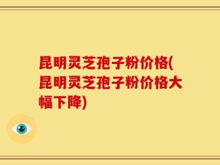 昆明灵芝孢子粉价格(昆明灵芝孢子粉价格大幅下降)