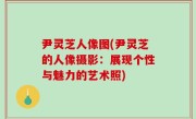 尹灵芝人像图(尹灵芝的人像摄影：展现个性与魅力的艺术照)