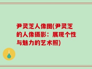 尹灵芝人像图(尹灵芝的人像摄影：展现个性与魅力的艺术照)