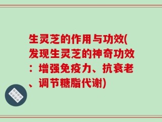 生灵芝的作用与功效(发现生灵芝的神奇功效：增强免疫力、抗衰老、调节糖脂代谢)