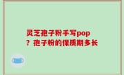 灵芝孢子粉手写pop？孢子粉的保质期多长