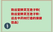 致远堂牌灵芝孢子粉(致远堂牌灵芝孢子粉：远古中药材打造的保健佳品)