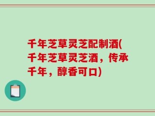 千年芝草灵芝配制酒(千年芝草灵芝酒，传承千年，醇香可口)