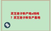 灵芝孢子粉产地a特纯？灵芝孢子粉生产基地
