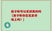 孢子粉可以买到真的吗 (孢子粉存在买卖市场上吗？)