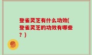 登雀灵芝有什么功效(登雀灵芝的功效有哪些？)