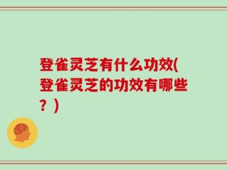 登雀灵芝有什么功效(登雀灵芝的功效有哪些？)