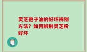 灵芝孢子油的好坏辨别方法？如何辨别灵芝粉好坏