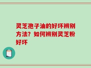 灵芝孢子油的好坏辨别方法？如何辨别灵芝粉好坏