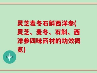 灵芝麦冬石斛西洋参(灵芝、麦冬、石斛、西洋参四味药材的功效概览)