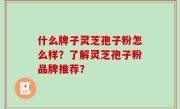 什么牌子灵芝孢子粉怎么样？了解灵芝孢子粉品牌推荐？