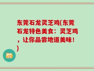 东莞石龙灵芝鸡(东莞石龙特色美食：灵芝鸡，让你品尝地道美味！)