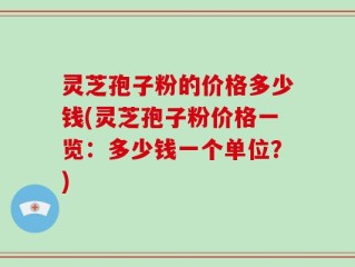 灵芝孢子粉的价格多少钱(灵芝孢子粉价格一览：多少钱一个单位？)