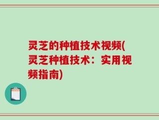 灵芝的种植技术视频(灵芝种植技术：实用视频指南)