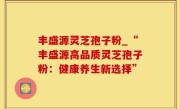 丰盛源灵芝孢子粉_“丰盛源高品质灵芝孢子粉：健康养生新选择”
