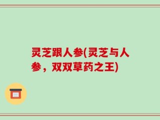 灵芝跟人参(灵芝与人参，双双草药之王)