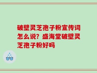 破壁灵芝孢子粉宣传词怎么说？盛海堂破壁灵芝孢子粉好吗