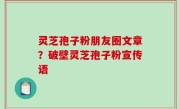 灵芝孢子粉朋友圈文章？破壁灵芝孢子粉宣传语