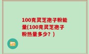100克灵芝孢子粉能量(100克灵芝孢子粉热量多少？)