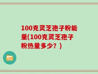 100克灵芝孢子粉能量(100克灵芝孢子粉热量多少？)
