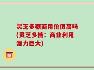 灵芝多糖商用价值高吗(灵芝多糖：商业利用潜力巨大)