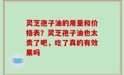 灵芝孢子油的用量和价格表？灵芝孢子油也太贵了吧，吃了真的有效果吗