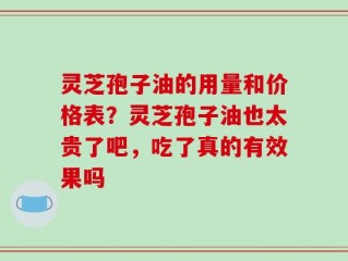 灵芝孢子油的用量和价格表？灵芝孢子油也太贵了吧，吃了真的有效果吗