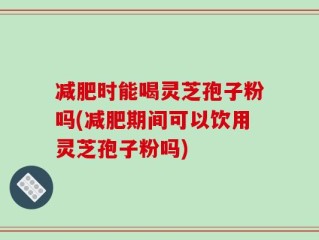 减肥时能喝灵芝孢子粉吗(减肥期间可以饮用灵芝孢子粉吗)