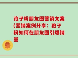 孢子粉朋友圈营销文案(营销案例分享：孢子粉如何在朋友圈引爆销量