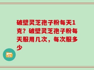 破壁灵芝孢子粉每天1克？破壁灵芝孢子粉每天服用几次，每次服多少