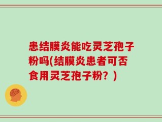 患结膜炎能吃灵芝孢子粉吗(结膜炎患者可否食用灵芝孢子粉？)