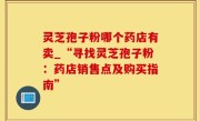 灵芝孢子粉哪个药店有卖_“寻找灵芝孢子粉：药店销售点及购买指南”