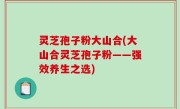 灵芝孢子粉大山合(大山合灵芝孢子粉——强效养生之选)