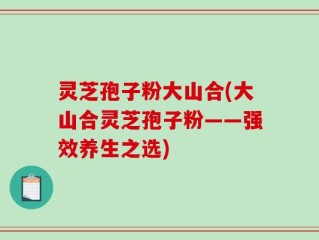 灵芝孢子粉大山合(大山合灵芝孢子粉——强效养生之选)