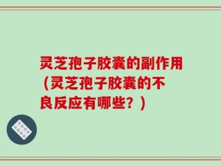 灵芝孢子胶囊的副作用 (灵芝孢子胶囊的不良反应有哪些？)