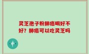 灵芝孢子粉肺癌喝好不好？肺癌可以吃灵芝吗