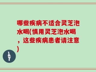 哪些疾病不适合灵芝泡水喝(慎用灵芝泡水喝，这些疾病患者请注意)