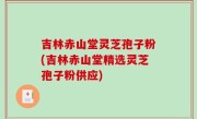 吉林赤山堂灵芝孢子粉(吉林赤山堂精选灵芝孢子粉供应)