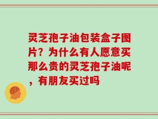 灵芝孢子油包装盒子图片？为什么有人愿意买那么贵的灵芝孢子油呢，有朋友买过吗