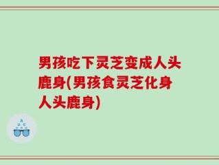 男孩吃下灵芝变成人头鹿身(男孩食灵芝化身人头鹿身)