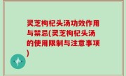 灵芝枸杞头汤功效作用与禁忌(灵芝枸杞头汤的使用限制与注意事项)